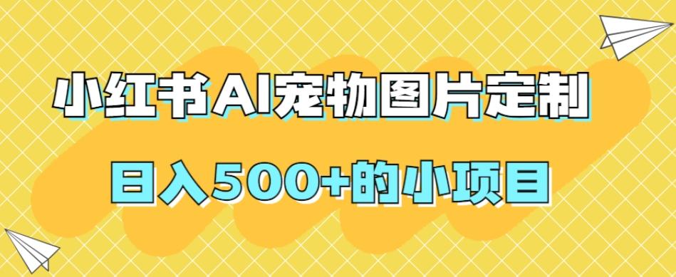 小红书AI宠物图片定制，日入500+的小项目-创薯资源
