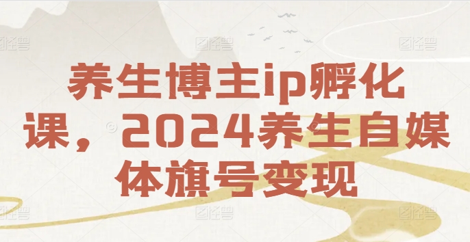 养生博主ip孵化课，2024养生自媒体旗号变现-创薯资源