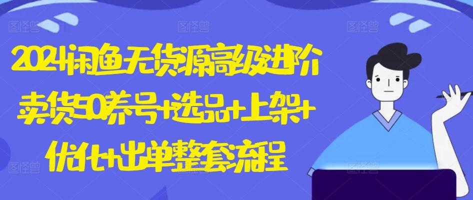 2024闲鱼无货源高级进阶卖货5.0.养号+选品+上架+优化+出单整套流程【揭秘】-创薯资源