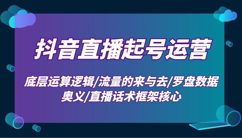 抖音直播起号运营：底层运算逻辑/流量的来与去/罗盘数据奥义/直播话术框架核心-创薯资源