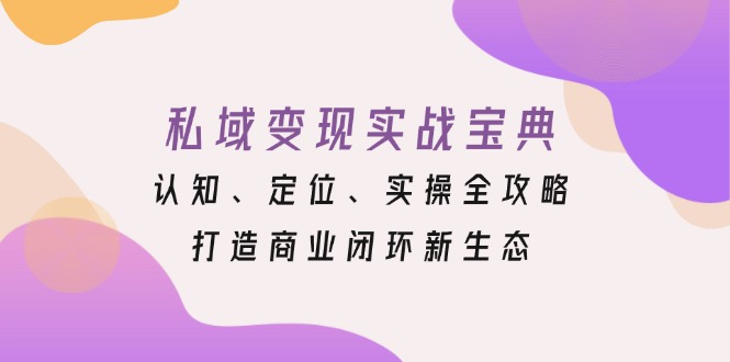 私域变现实战宝典：认知、定位、实操全攻略，打造商业闭环新生态-创薯资源
