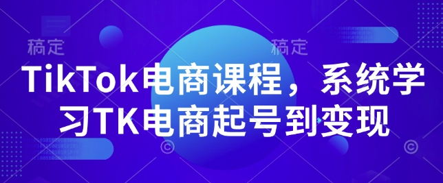 TikTok电商课程，​系统学习TK电商起号到变现-创薯资源