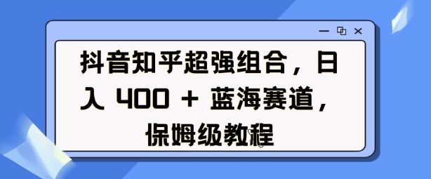 抖音知乎超强组合，日入4张， 蓝海赛道，保姆级教程-创薯资源