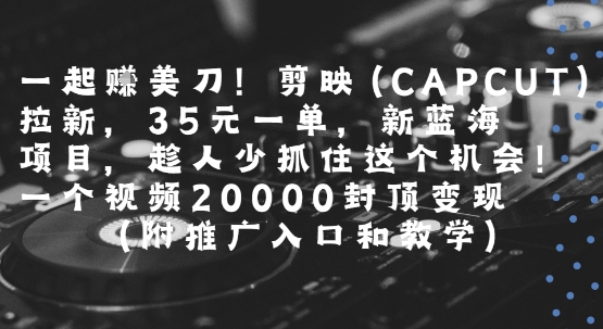 一起挣美刀!剪映(CAPCUT)拉新，35米一单，新蓝海项目，一个视频2w封顶变现(附推广入口和教学)-创薯资源