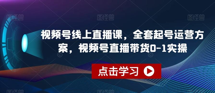 视频号线上直播课，全套起号运营方案，视频号直播带货0-1实操-创薯资源