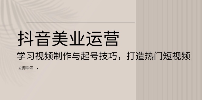 抖音美业运营：学习视频制作与起号技巧，打造热门短视频-创薯资源