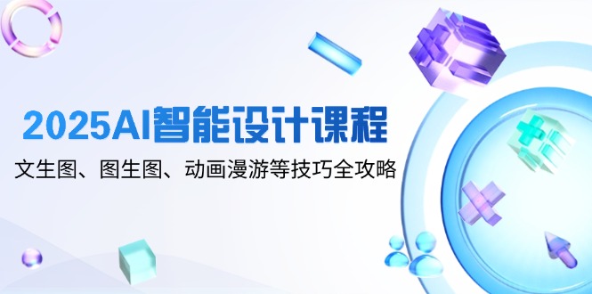 2025AI智能设计课程，文生图、图生图、动画漫游等技巧全攻略-创薯资源