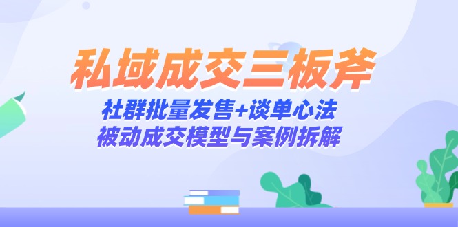 私域成交三板斧：社群批量发售+谈单心法，被动成交模型与案例拆解-创薯资源
