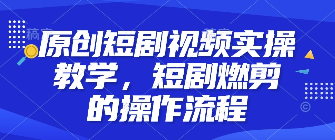 原创短剧视频实操教学，短剧燃剪的操作流程-创薯资源