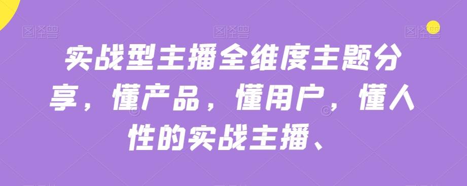 实战型主播全维度主题分享，懂产品，懂用户，懂人性的实战主播-创薯资源