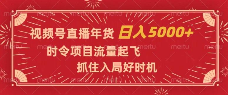 视频号直播年货，时令项目流量起飞，抓住入局好时机，日入5000+【揭秘】-创薯资源
