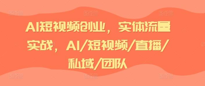 AI短视频创业，实体流量实战，AI/短视频/直播/私域/团队-创薯资源
