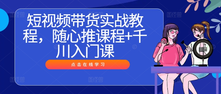 短视频带货实战教程，随心推课程+千川入门课-创薯资源