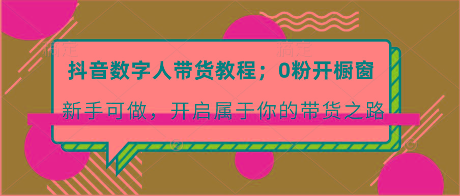 抖音数字人带货教程：0粉开橱窗 新手可做 开启属于你的带货之路-创薯资源