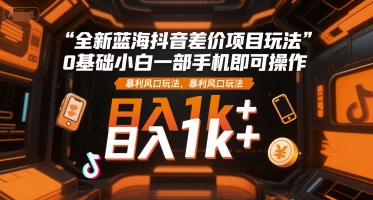 全新蓝海抖音差价项目玩法，0基础小白一部手机即可操作，暴利风口玩法，日入1k+【揭秘】-创薯资源
