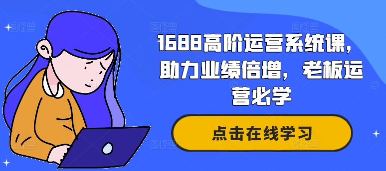 1688高阶运营系统课，助力业绩倍增，老板运营必学-创薯资源