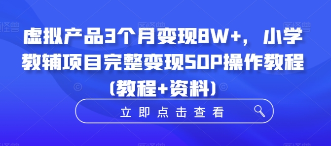 虚拟产品3个月变现8W+，小学教辅项目完整变现SOP操作教程(教程+资料)-创薯资源