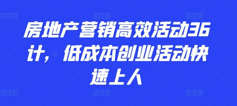 房地产营销高效活动36计，​低成本创业活动快速上人-创薯资源