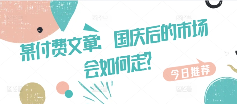 某付费文章：国庆后的市场会如何走?-创薯资源