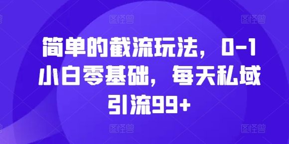 简单的截流玩法，0-1小白零基础，每天私域引流99+【揭秘】-创薯资源