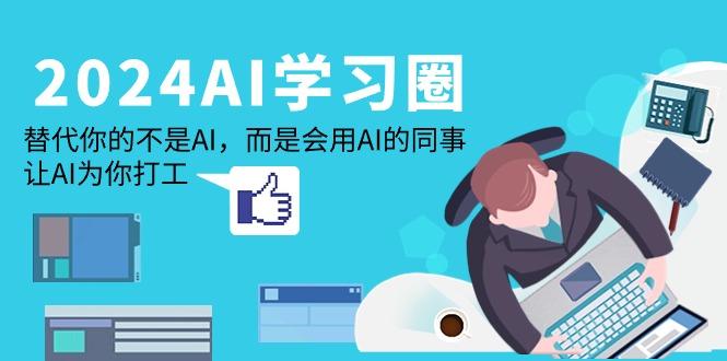 (9494期)2024-AI-学习圈：替代你的不是AI，而是会用AI的同事，让AI为你打工-创薯资源