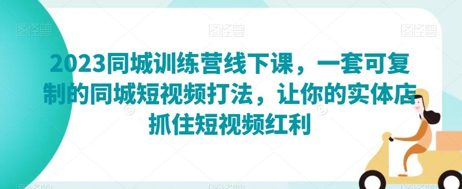 2023同城训练营线下课，一套可复制的同城短视频打法，让你的实体店抓住短视频红利-创薯资源