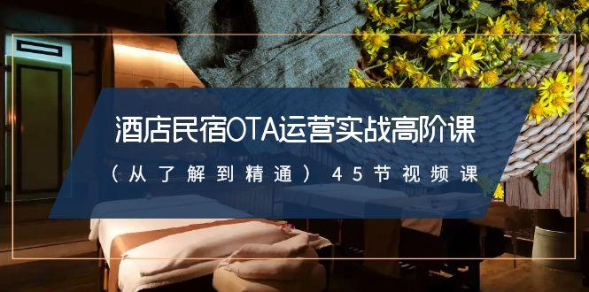 酒店民宿OTA运营实战高阶课(从了解到精通)45节视频课-创薯资源