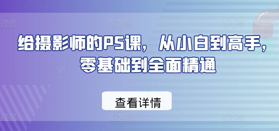 给摄影师的PS课，从小白到高手，零基础到全面精通-创薯资源