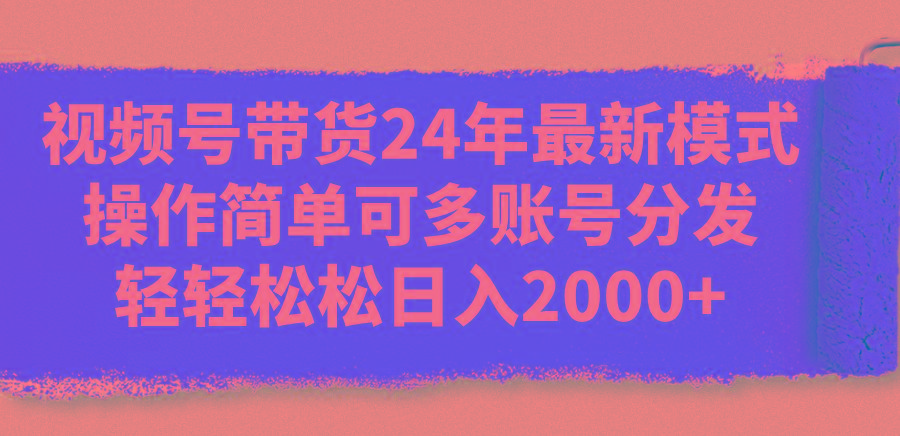 视频号带货24年最新模式，操作简单可多账号分发，轻轻松松日入2000+-创薯资源