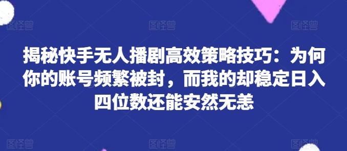 揭秘快手无人播剧高效策略技巧：为何你的账号频繁被封，而我的却稳定日入四位数还能安然无恙【揭秘】-创薯资源