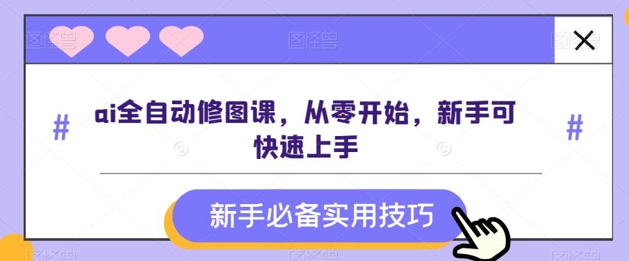 ai全自动修图课，从零开始，新手可快速上手-创薯资源