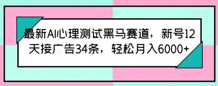 最新AI心理测试黑马赛道，新号12天接广告34条，轻松月入6000+【揭秘】-创薯资源
