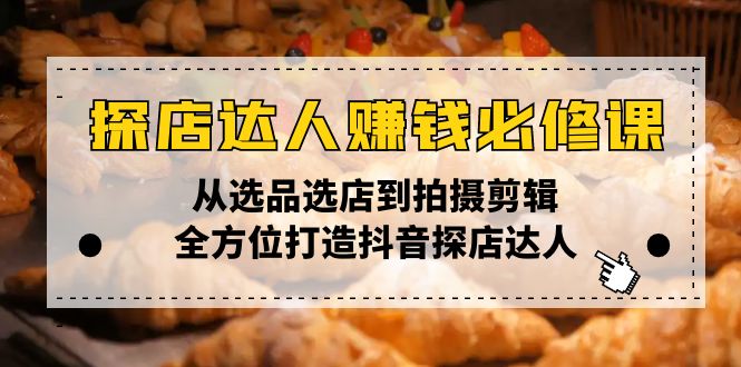 探店达人赚钱必修课，从选品选店到拍摄剪辑，全方位打造抖音探店达人-创薯资源