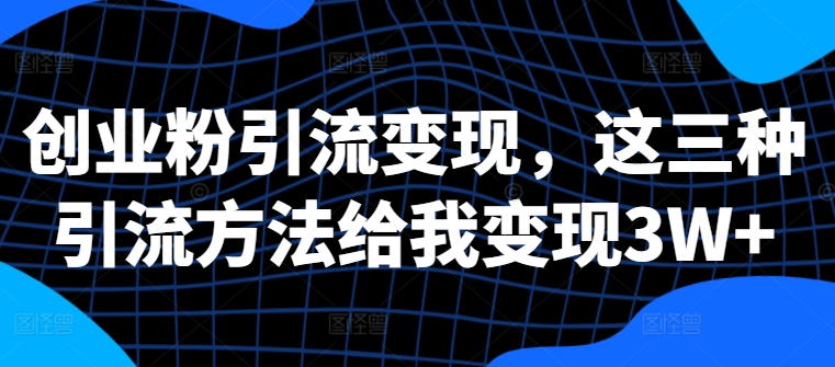 创业粉引流变现，这三种引流方法给我变现3W+【揭秘】-创薯资源