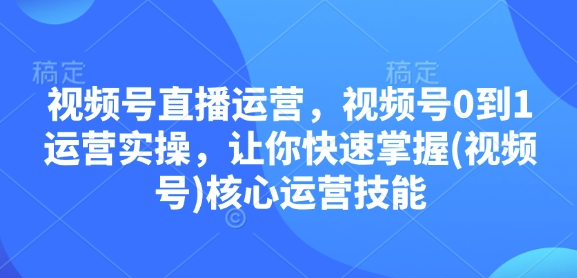 视频号直播运营，视频号0到1运营实操，让你快速掌握(视频号)核心运营技能-创薯资源