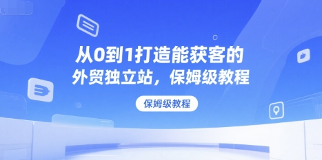 从0到1打造能获客的外贸独立站，保姆级教程-创薯资源