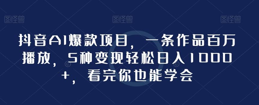 抖音AI爆款项目，一条作品百万播放，5种变现轻松日入1000+，看完你也能学会-创薯资源