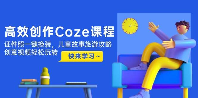高效创作Coze课程，证件照一键换装，儿童故事旅游攻略，创意视频轻松玩转-创薯资源