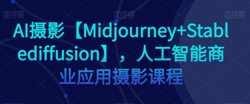 AI摄影【Midjourney+Stablediffusion】，人工智能商业应用摄影课程-创薯资源