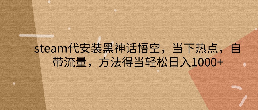 steam代安装黑神话悟空，当下热点，自带流量，方法得当轻松日入1000+-创薯资源
