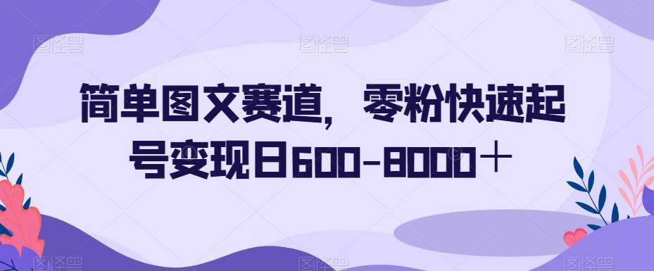 简单图文赛道，零粉快速起号变现日600-8000＋-创薯资源