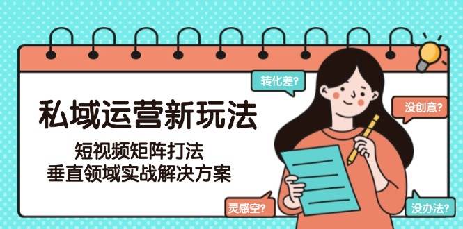 私域运营新玩法，短视频矩阵打法，垂直领域实战解决方案(更新6月)-创薯资源