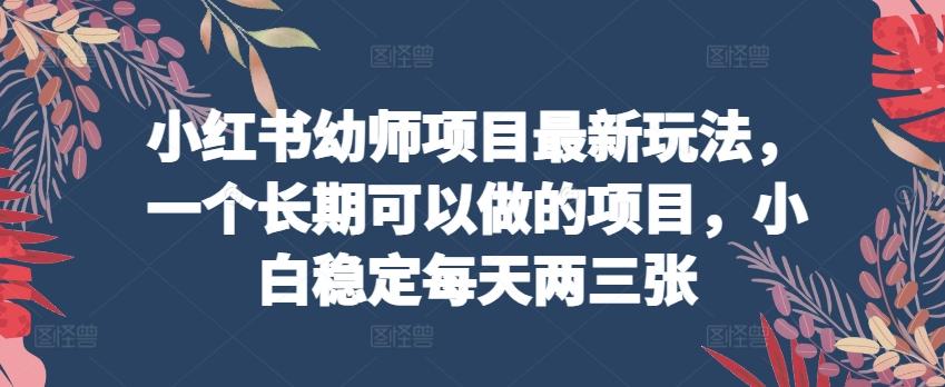 小红书幼师项目最新玩法，一个长期可以做的项目，小白稳定每天两三张-创薯资源