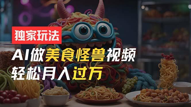 零门槛操作，AI美食怪兽短视频玩法，月入过万新手也能做！-创薯资源