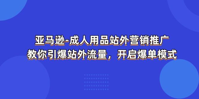 亚马逊-成人用品 站外营销推广  教你引爆站外流量，开启爆单模式-创薯资源
