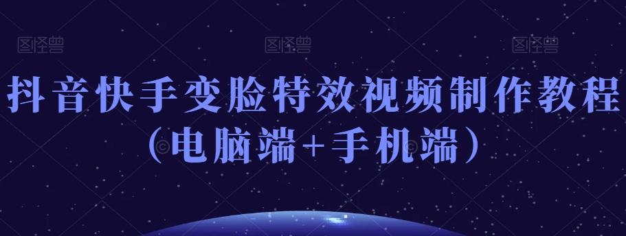 抖音快手变脸特效视频制作教程（电脑端+手机端）-创薯资源