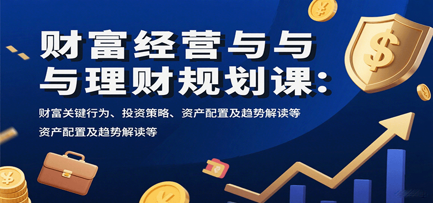 财富经营与理财规划课：财富关键行为、投资策略、资产配置及趋势解读等-创薯资源