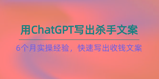 如何用ChatGPT-写出杀手文案，6个月实战经验，快速写出收钱文案(8节课-创薯资源