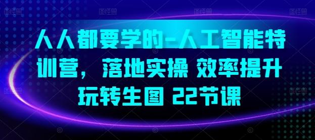人人都要学的-人工智能特训营，落地实操 效率提升 玩转生图(22节课)-创薯资源