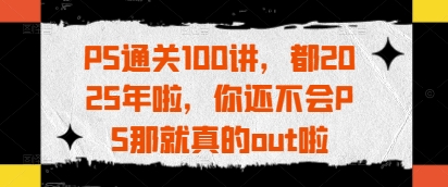 PS通关100讲，都2025年啦，你还不会PS那就真的out啦-创薯资源
